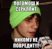 погомош и сёрклпит никому не повредит!!!