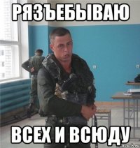 рязъебываю всех и всюду
