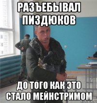 разъебывал пиздюков до того как это стало мейнстримом