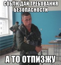 соблюдай требования безопасности а то отпизжу