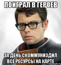 Поиграл в героев За день Скоммуниздил все ресурсы на карте