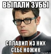Выпали зубы Сплавил из них себе ножик