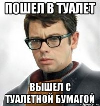 Пошел в туалет Вышел с туалетной бумагой