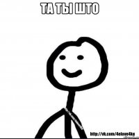 Та ты што 