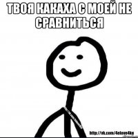 Твоя какаха с моей не сравниться 