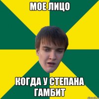 Мое лицо когда у Степана гамбит
