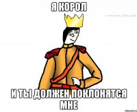 Я КОРОЛ И ТЫ ДОЛЖЕН ПОКЛОНЯТСЯ МНЕ