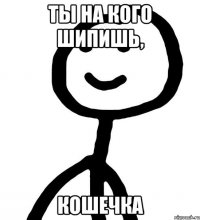 Ты на кого шипишь, Кошечка