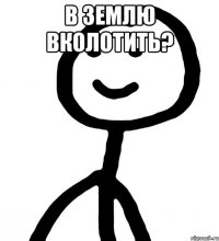 в землю вколотить? 