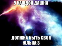 У каждой Дашки должна быть своя Юлька:3
