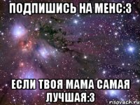 Подпишись на менс:3 Если твоя мама самая лучшая:3