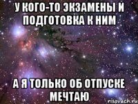 У кого-то экзамены и подготовка к ним а я только об отпуске мечтаю