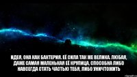 Идея, она как бактерия. Её сила так же велика. Любая, даже самая маленькая её крупица, способна либо навсегда стать частью тебя, либо уничтожить