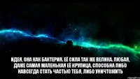 Идея, она как бактерия. Её сила так же велика. Любая, даже самая маленькая её крупица, способна либо навсегда стать частью тебя, либо уничтожить