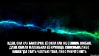 Идея, она как бактерия. Её сила так же велика. Любая, даже самая маленькая её крупица, способна либо навсегда стать частью тебя, либо уничтожить