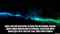 Идея, она как бактерия. Её сила так же велика. Любая, даже самая маленькая её крупица, способна либо навсегда стать частью тебя, либо уничтожить