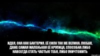 Идея, она как бактерия. Её сила так же велика. Любая, даже самая маленькая её крупица, способна либо навсегда стать частью тебя, либо уничтожить