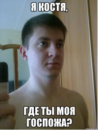 я костя, где ты моя госпожа?