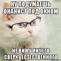 ну подумаешь онанист под окном не вижу ничего сверхъестественного