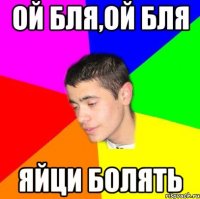 Ой бля,ой бля Яйци болять