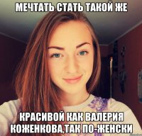 Мечтать стать такой же красивой как Валерия Коженкова,так по-женски