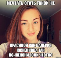Мечтать стать такой же красивой как Валерия Коженкова так по-женски,если честно