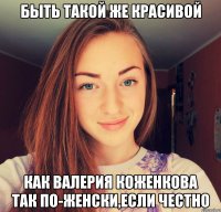 Быть такой же красивой как Валерия Коженкова так по-женски,если честно