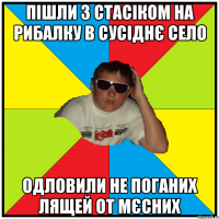 пішли з стасіком на рибалку в сусіднє село одловили не поганих лящей от мєсних