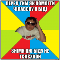 перед тим як помогти чілавєку в біді зніми цю біду не тєлєхвон