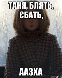 таня, блять, єбать, аазха