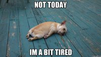 not today Im a bit tired