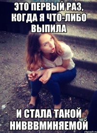 это первый раз, когда я что-либо выпила и стала такой нивввминяемой