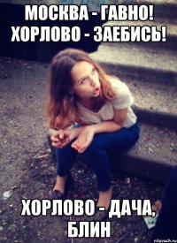 Москва - гавно! Хорлово - заебись! Хорлово - дача, блин