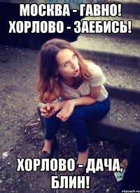 Москва - гавно! Хорлово - заебись! Хорлово - дача, блин!