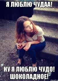 Я ЛЮБЛЮ ЧУДАА! НУ Я ЛЮБЛЮ ЧУДО! ШОКОЛАДНОЕ!