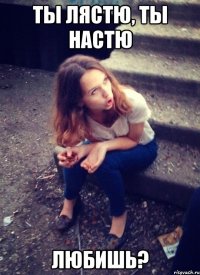 ТЫ ЛЯСТЮ, ТЫ НАСТЮ ЛЮБИШЬ?