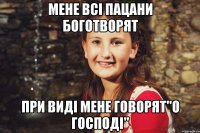 мене всі пацани боготворят при виді мене говорят"О ГОСПОДІ"
