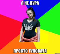 я не дура просто туповата