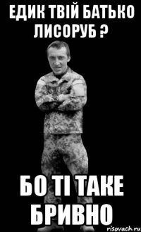 Едик твій батько лисоруб ? бо ті таке бривно