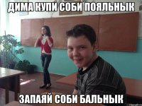 Дима купи соби пояльнык Запаяй соби бальнык