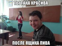 Ты така красива После ящика пива