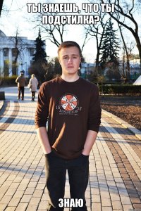 ты знаешь, что ты подстилка? Знаю