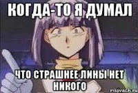 Когда-то я думал Что страшнее лины нет никого
