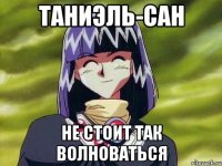 Таниэль-сан не стоит так волноваться