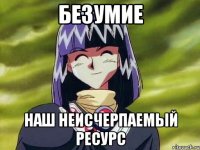 Безумие наш неисчерпаемый ресурс