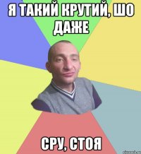 Я такий крутий, шо даже сру, стоя