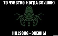 то чувство, когда слушаю hillsong - океаны