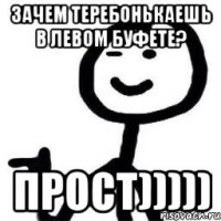 зачем теребонькаешь в левом буфете? прост)))))