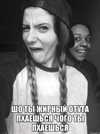  Шо ты жирный отута пхаешься Чого ты пхаешься