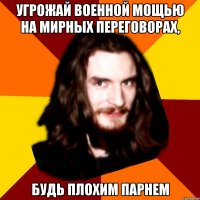 угрожай военной мощью на мирных переговорах, будь плохим парнем